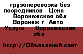 грузоперевозки без посредников › Цена ­ 300 - Воронежская обл., Воронеж г. Авто » Услуги   . Воронежская обл.